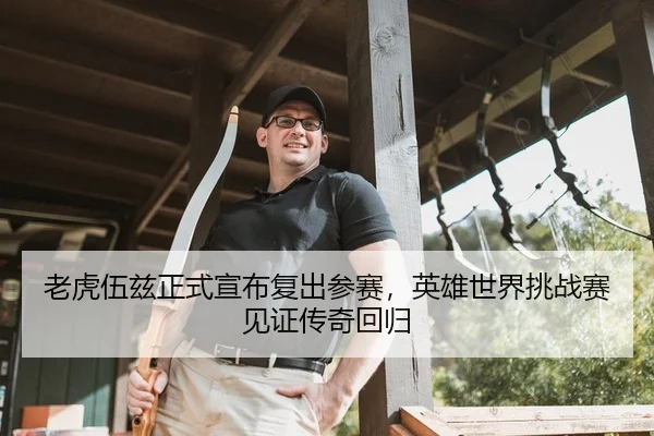 老虎伍兹正式宣布复出参赛，英雄世界挑战赛见证传奇回归